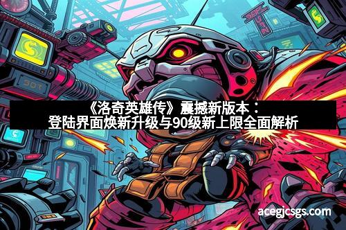 《洛奇英雄传》震撼新版本：登陆界面焕新升级与90级新上限全面解析
