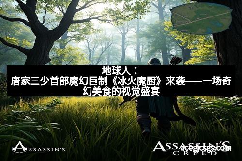 地球人：唐家三少首部魔幻巨制《冰火魔厨》来袭——一场奇幻美食的视觉盛宴