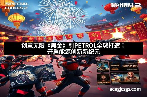 创意无限《黑金》引PETROL全球打造：开启能源创新新纪元
