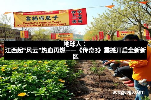 地球人：江西起“风云”热血再燃——《传奇3》震撼开启全新新区